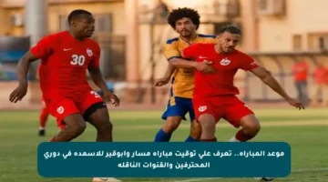 موعد المباراة.. تعرف على توقيت مباراة مسار وأبوقير للأسمدة في دوري المحترفين والقنوات الناقلة